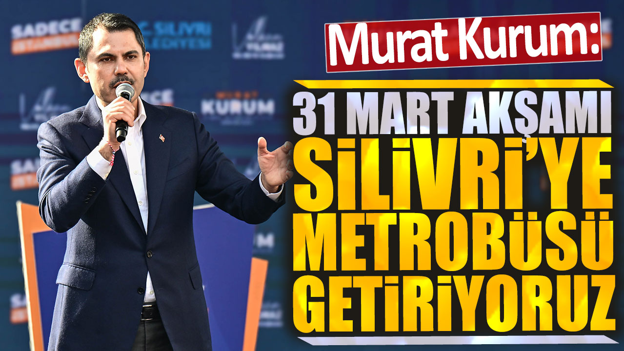Murat Kurum: 31 Mart akşamı Silivri'ye metrobüsü getiriyoruz
