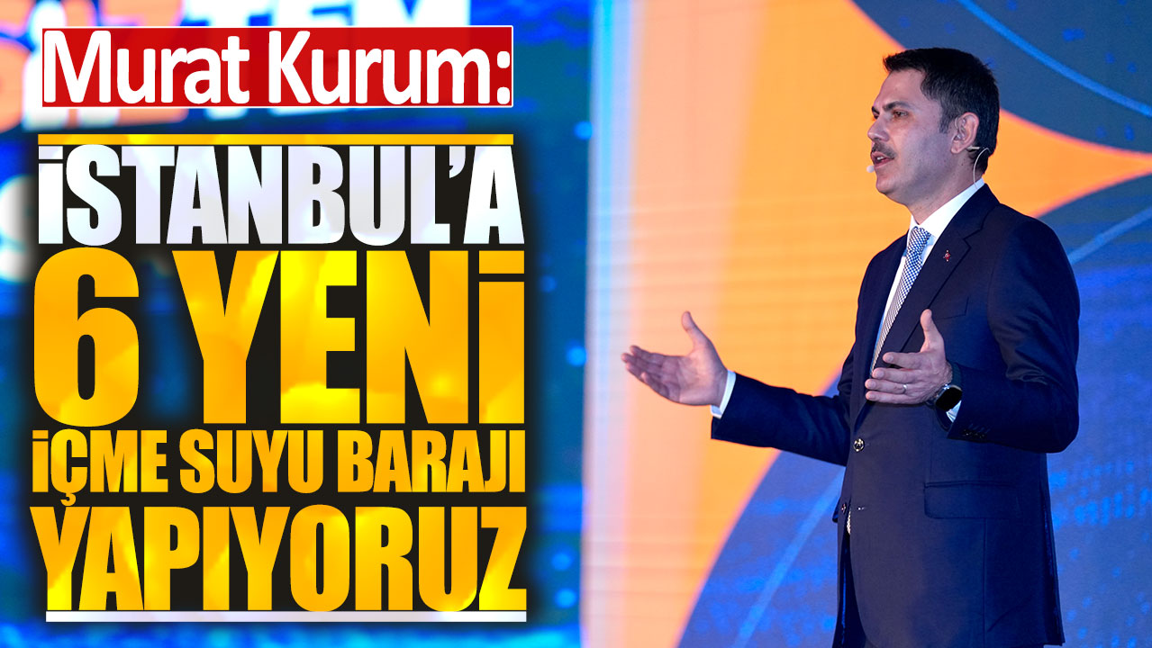 Murat Kurum: İstanbul'a 6 yeni içme suyu barajı yapıyoruz