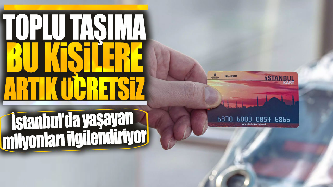Toplu taşıma artık bu kişilere ücretsiz olacak: İstanbul'da yaşayan milyonları ilgilendiriyor