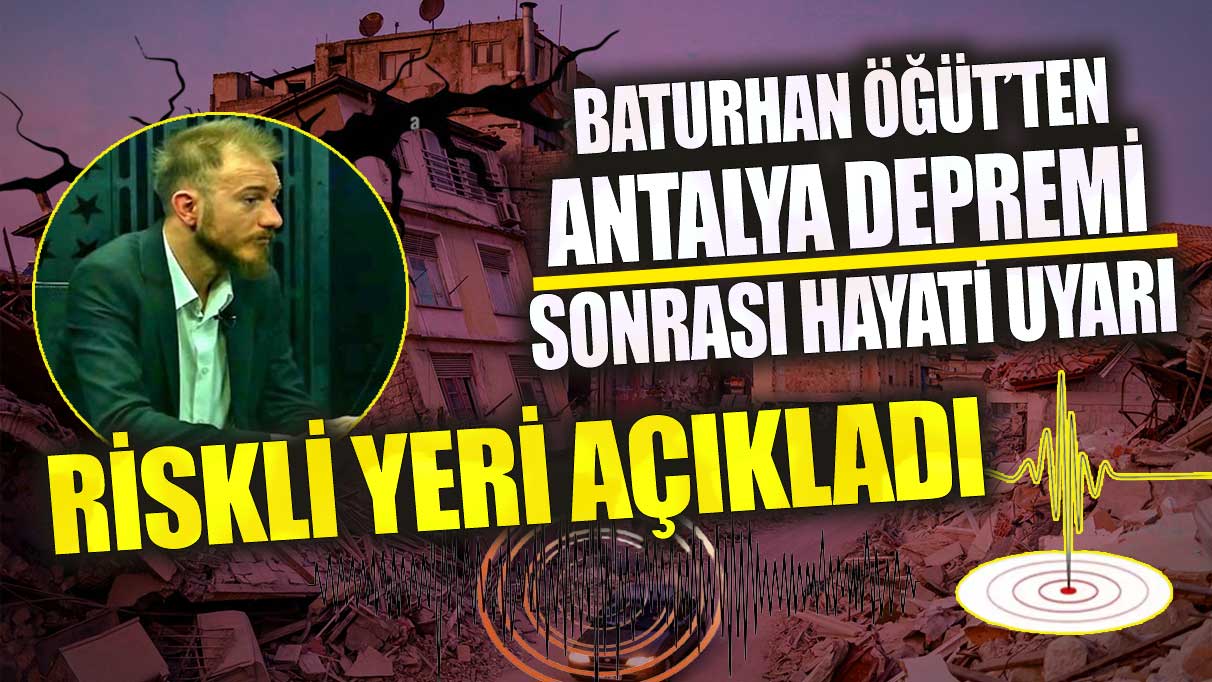 Baturhan Öğüt’ten Antalya depremi sonrası hayati uyarı!  Riskli yeri açıkladı