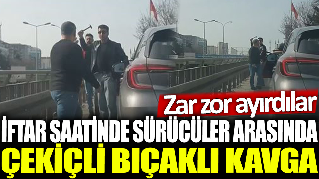 İstanbul'da iftar saatinde sürücüler arasında çekiçli bıçaklı kavga! Zar zor ayırdılar