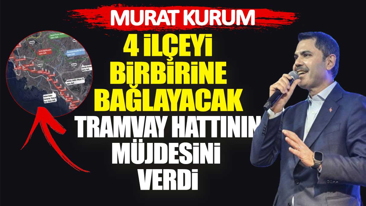 Murat Kurum 4 ilçeyi birbirine bağlayacak tramvay hattının müjdesini verdi