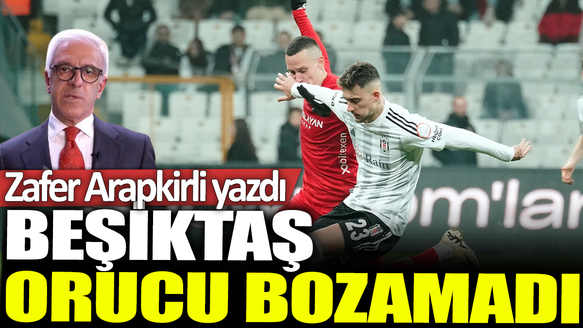 Beşiktaş orucu bozamadı: Zafer Arapkirli yazdı...