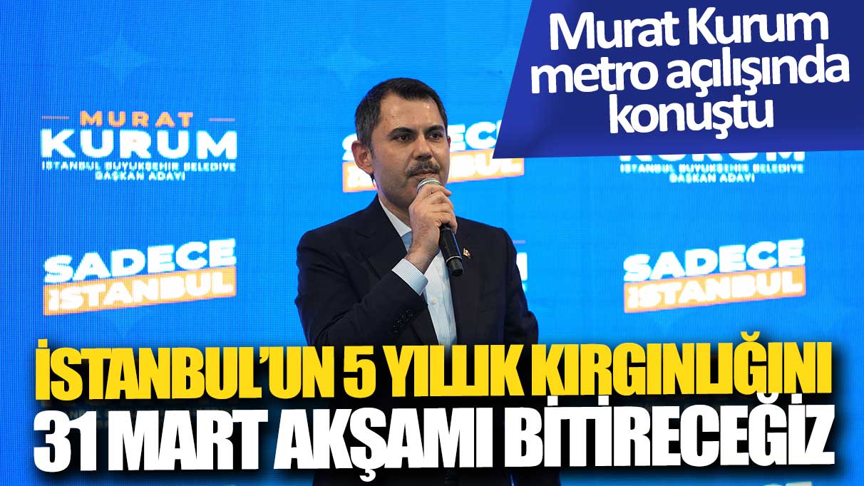 Murat Kurum metro açılışında konuştu: İstanbul'un bu 5 yıllık kırgınlığını 31 Mart akşamı bitireceğiz