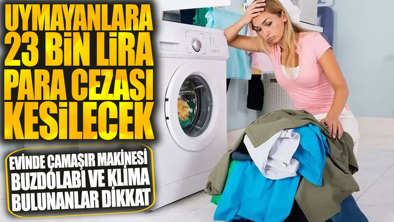 Evinde çamaşır makinesi buzdolabı klima bulunanlar dikkat! Uymayanlara 23 bin lira para cezası kesilecek