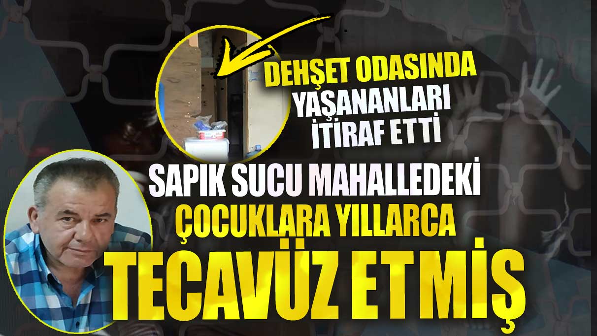 Sapık sucu mahalledeki çocukları yıllarca tecavüz etti! Dehşet odasında  yaşananları itiraf etti