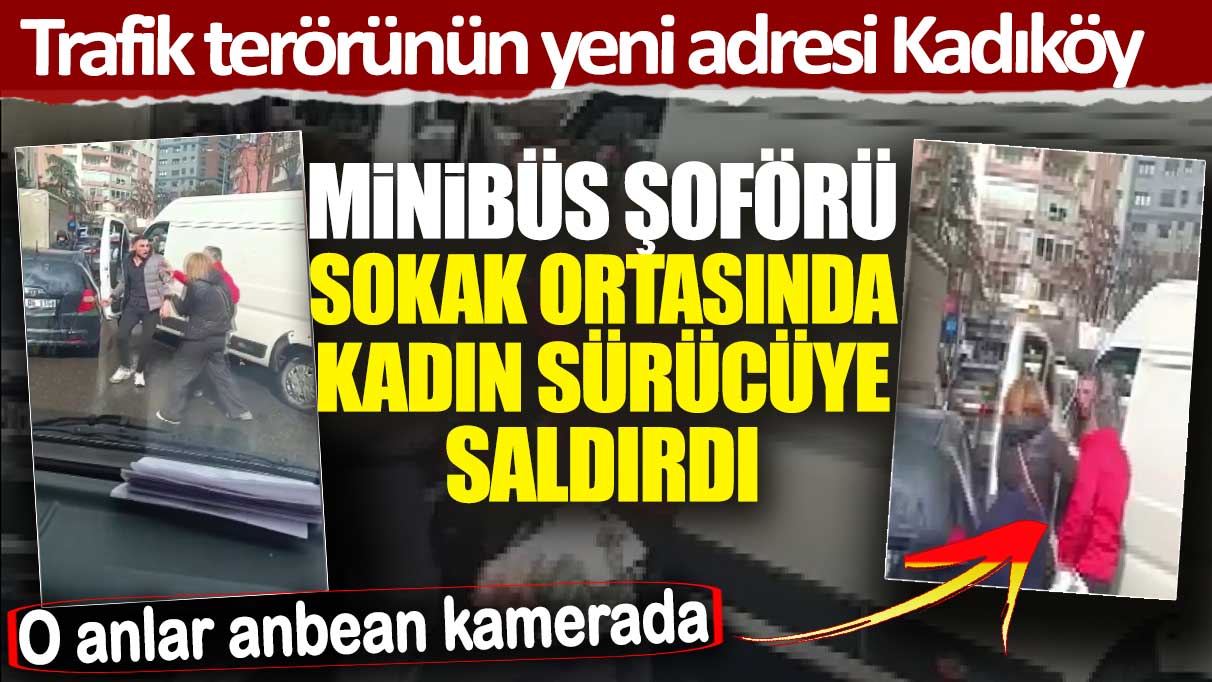 Trafik terörünün yeni adresi Kadıköy! Minibüs şoförü tartıştığı kadın sürücüye saldırdı