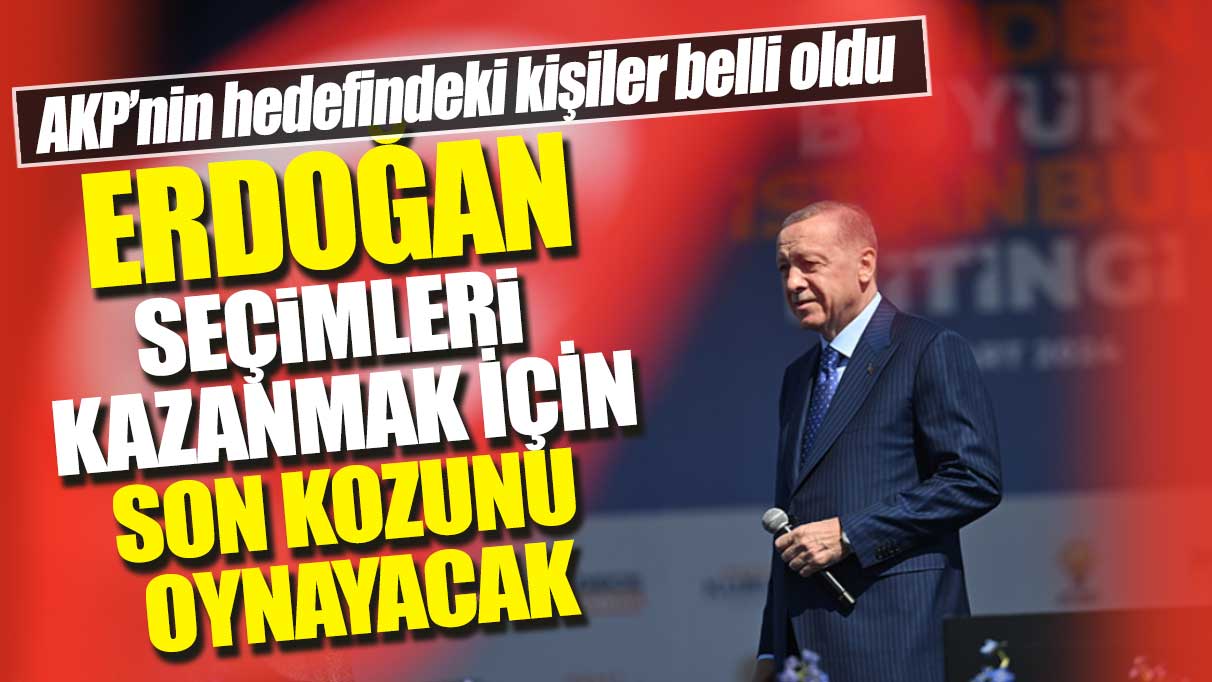Erdoğan seçimleri kazanmak için son kozunu oynayacak: AKP’nin hedefindeki kişiler belli oldu