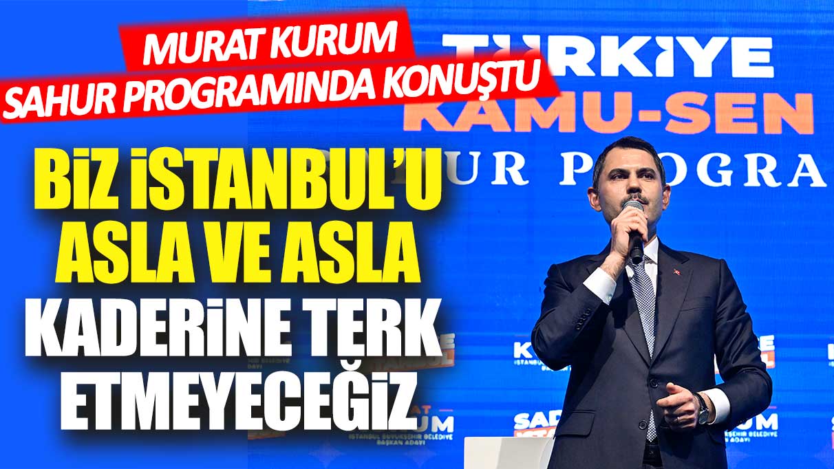 Murat Kurum: Biz İstanbul'u asla ve asla kaderine terk etmeyeceğiz