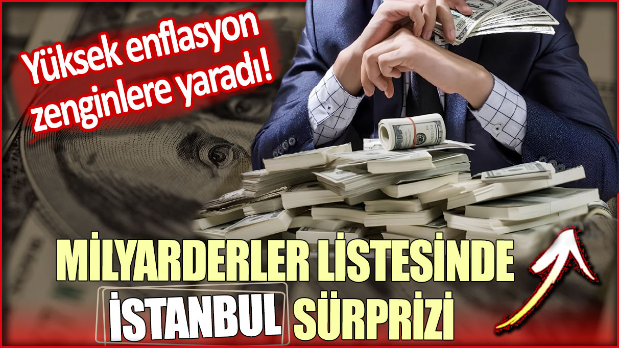 Milyarderler listesinde İstanbul sürprizi: Yüksek enflasyon zenginlere yaradı!