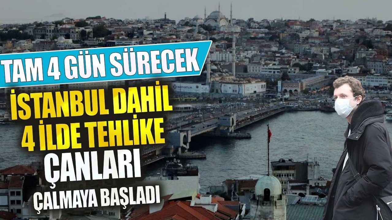 İstanbul dahil 5 ilde tehlike çanları çalmaya başladı tam 4 gün sürecek