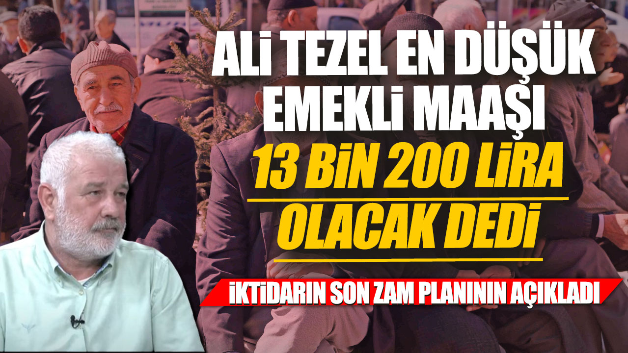 Ali Tezel en düşük emekli maaşı 13 bin 200 lira olacak dedi! İktidarın son zam planının açıkladı