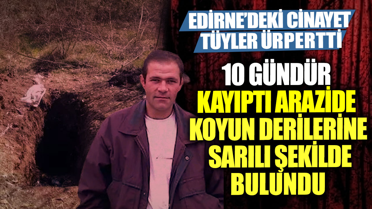 Edirne’deki cinayet tüyler ürpertti! 10 gündür kayıptı arazide koyun derilerine sarılı şekilde bulundu!