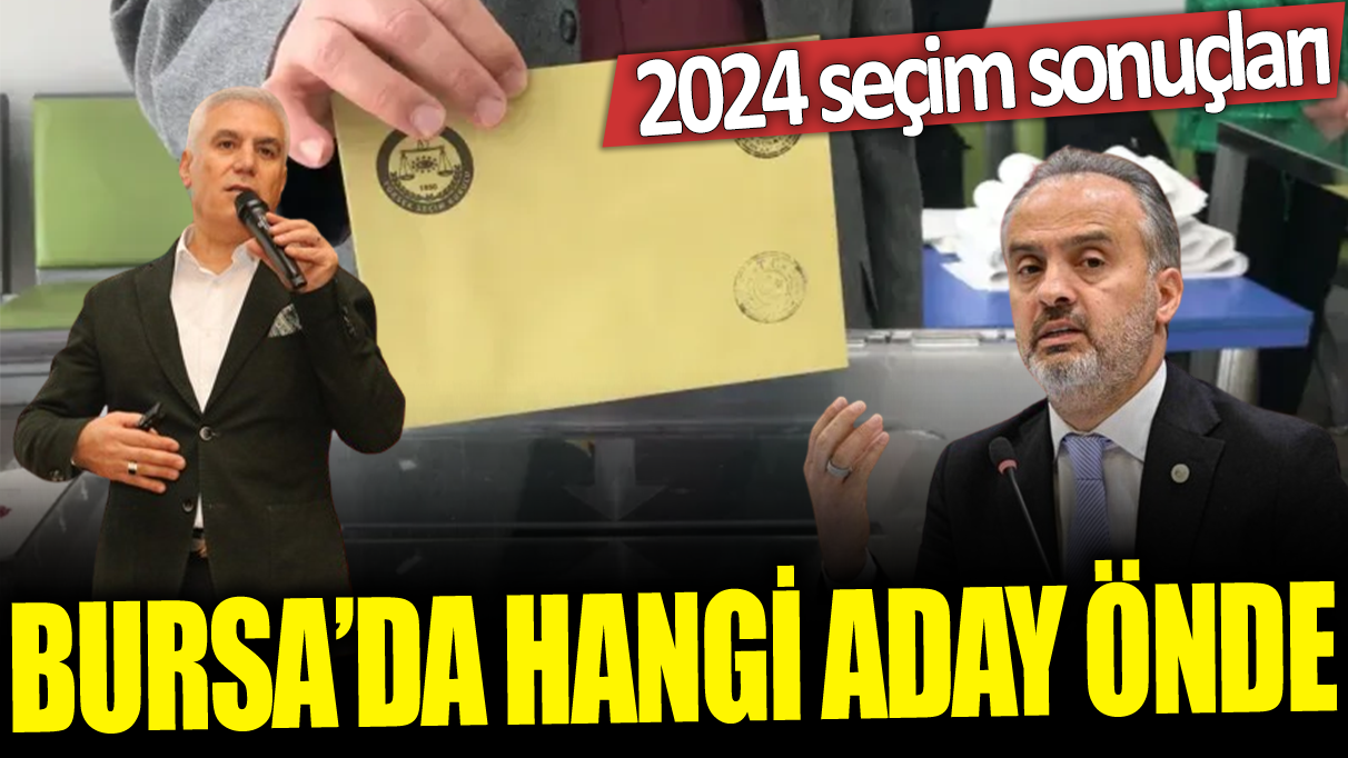 Bursa'da hangi aday önde: 2024 seçim sonuçları