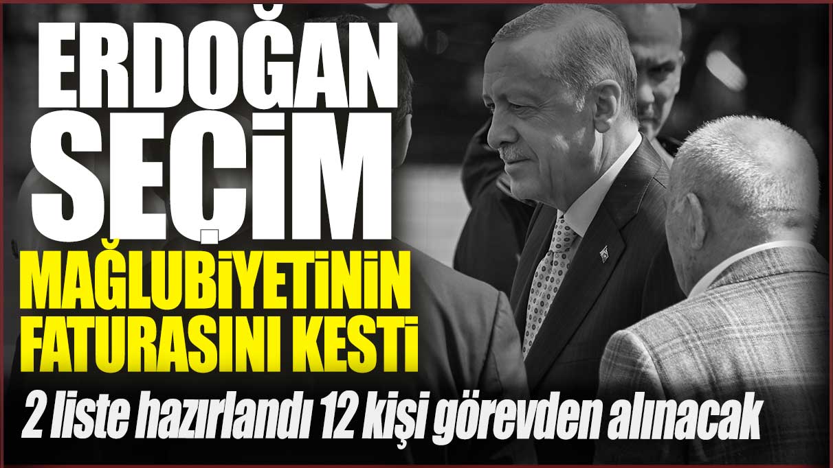 Erdoğan seçim mağlubiyetinin faturasını kesti: 2 liste hazırlandı 12 kişi görevden alınacak