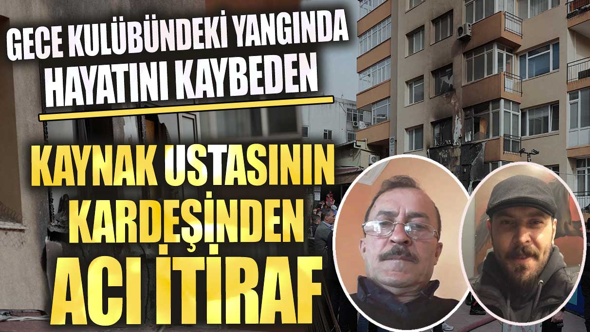 Beşiktaş'ta gece kulübündeki yangında hayatını kaybeden kaynak ustasının kardeşinden acı itiraf