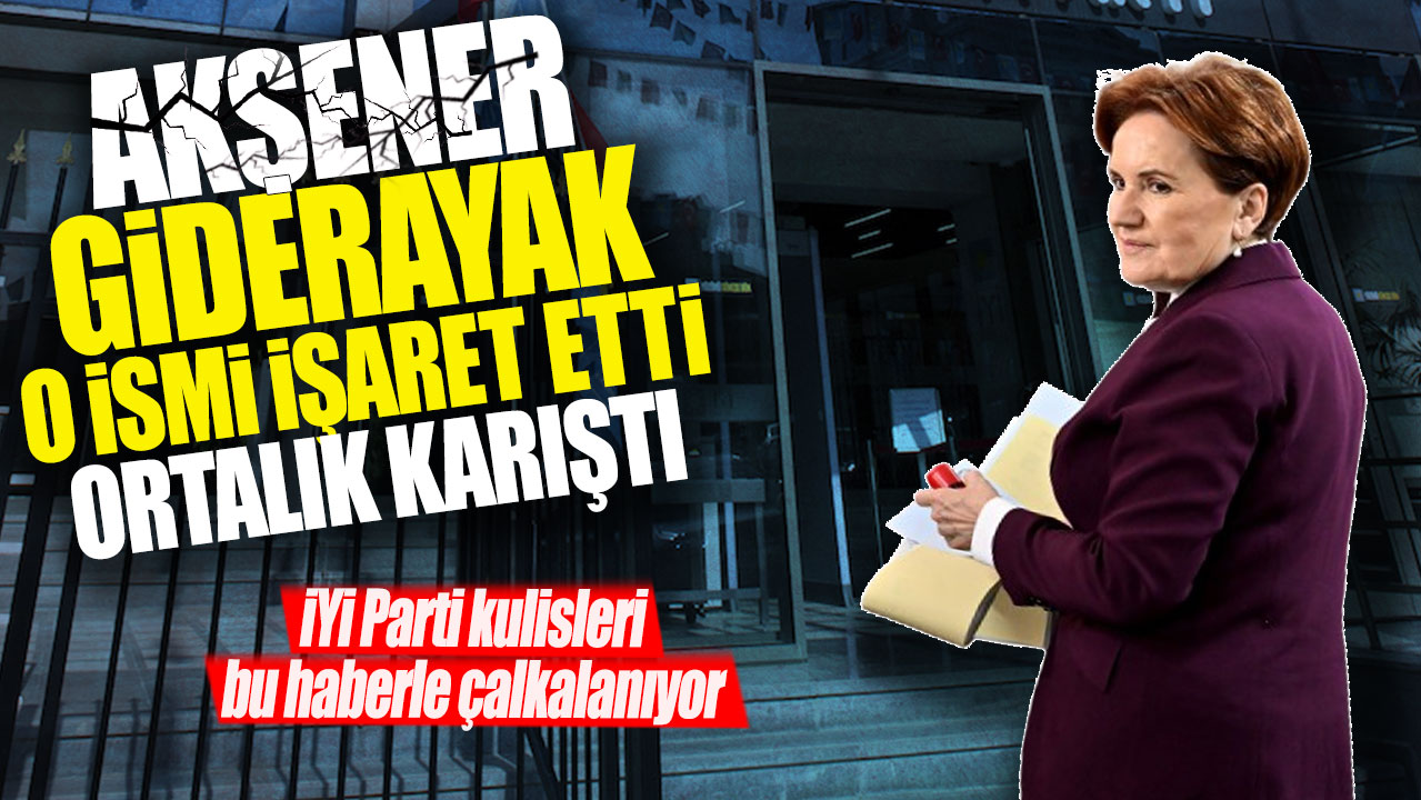 İYİ Parti kulisleri bu haberle çalkalanıyor: Akşener giderayak o ismi işaret etti ortalık karıştı