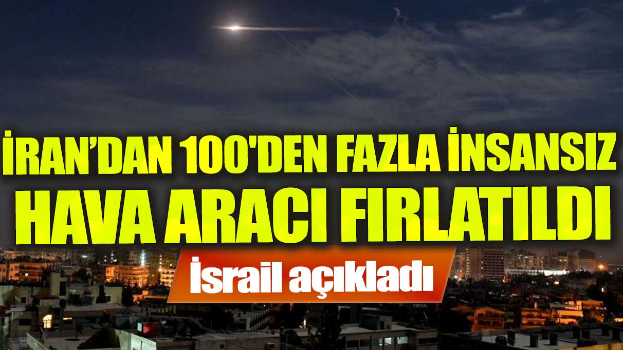 İsrail: “İran’dan 100'den fazla insansız hava aracı fırlatıldı”