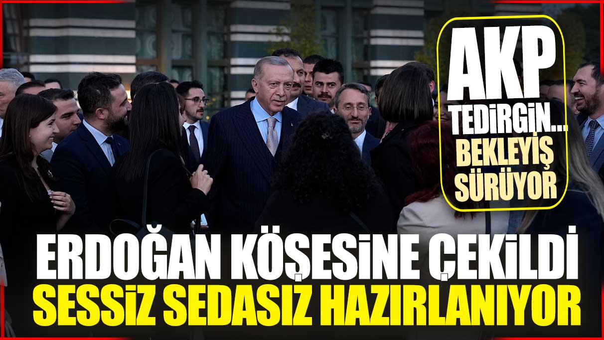 Erdoğan köşesine çekildi sessiz sedasız hazırlanıyor: AKP tedirgin bekleyiş sürüyor