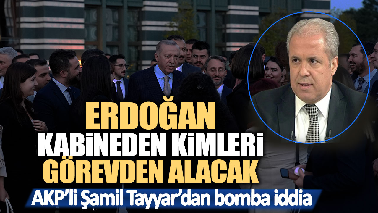 AKP'li Şamil Tayyar'dan bomba iddia! Erdoğan kabineden kimleri görevden alacak