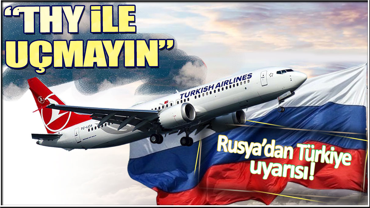 Rusya'dan vatandaşlarına Türkiye uyarısı: 'THY ile uçmayın'