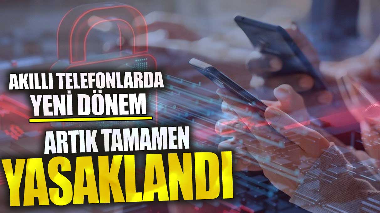 Akıllı telefonlarda yeni dönem! Artık tamamen yasaklandı