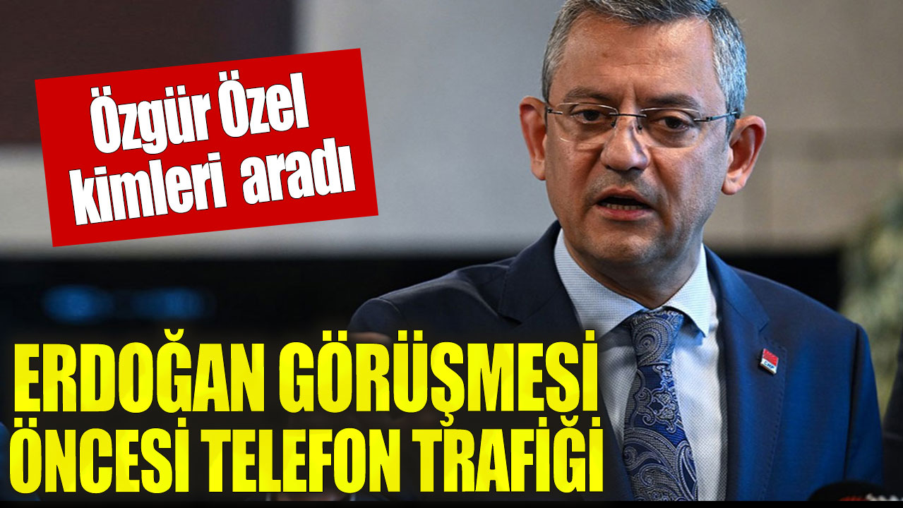 Erdoğan görüşmesi öncesi Özel'den telefon trafiği