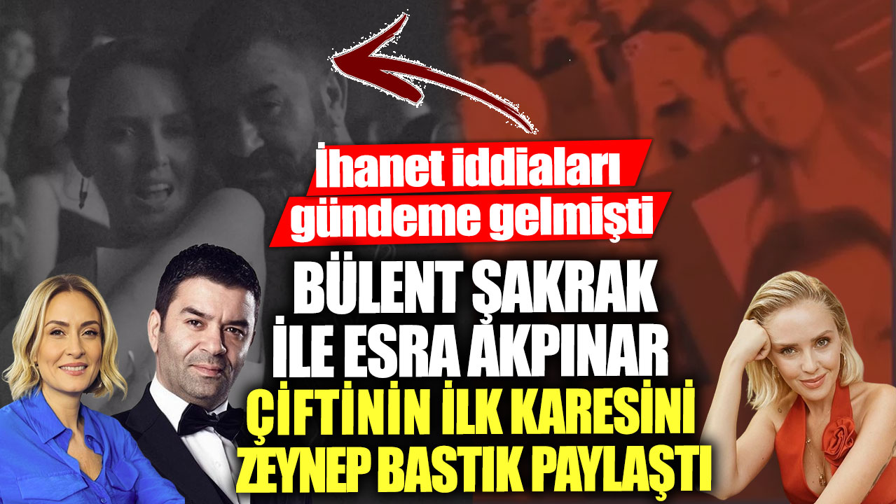 İhanet iddiaları gündeme gelmişti! Bülent Şakrak ile Esra Akpınar çiftinin ilk karesini Zeynep Bastık paylaştı