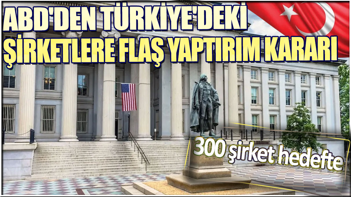 ABD'den Türkiye'deki şirketlere flaş yaptırım kararı: 300 şirket hedefte!