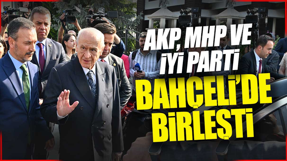 AKP MHP ve İYİ Parti Devlet Bahçeli'de birleşti