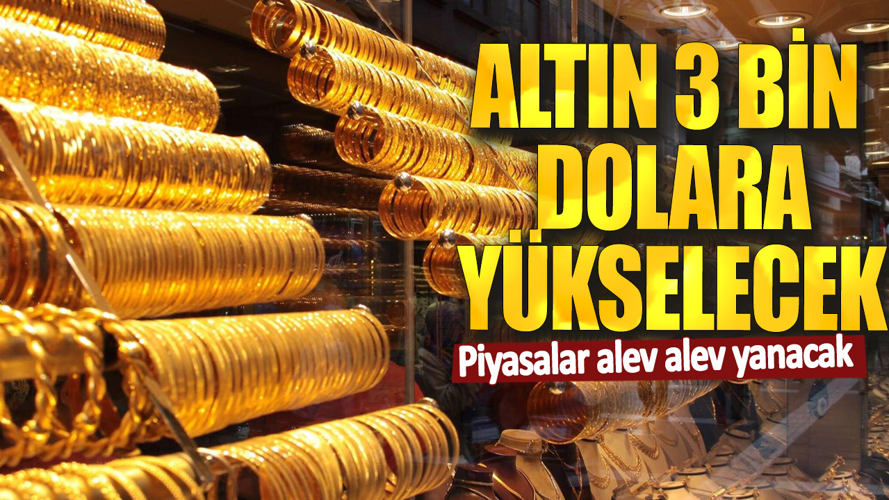 Altın 3 bin dolara yükselecek! Piyasalar alev alev yanacak