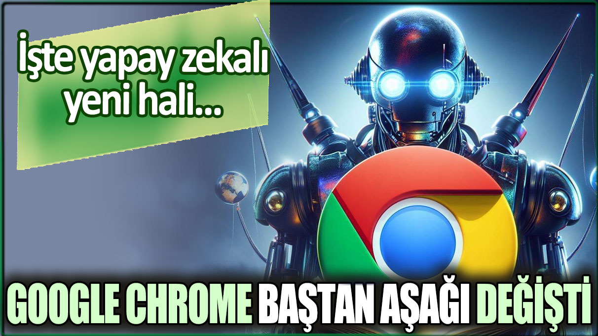 Google Chrome baştan aşağı değişti: İşte yapay zekalı yeni hali!