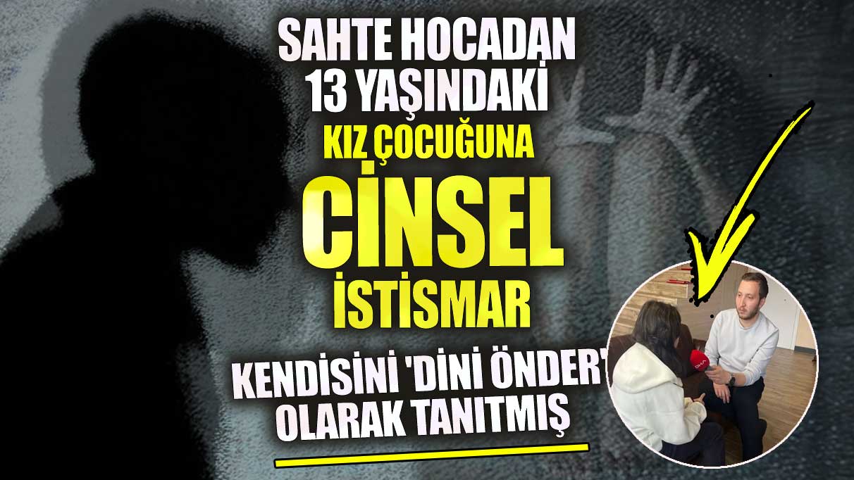 Sahte hocadan 13 yaşındaki kız çocuğuna cinsel istismar!  Kendisini dini önder olarak tanıtmış