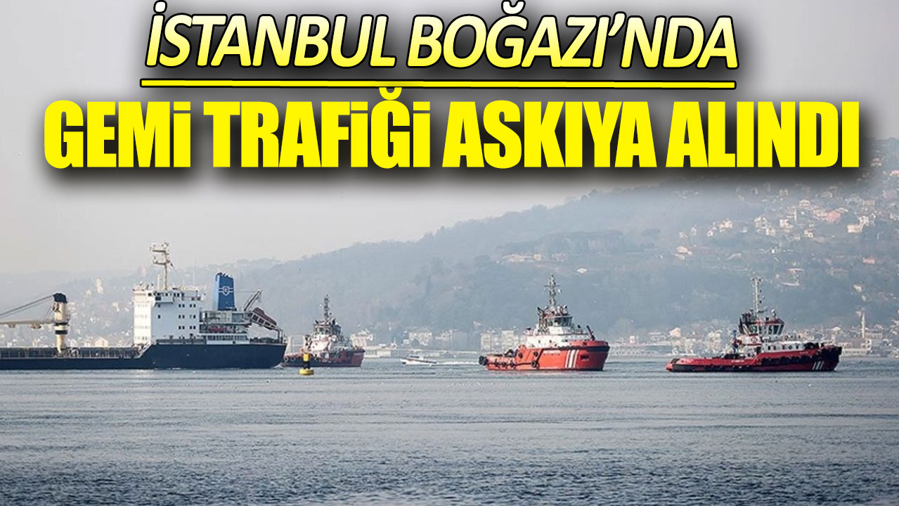 Son dakika… İstanbul Boğazı'nda gemi trafiği askıya alındı
