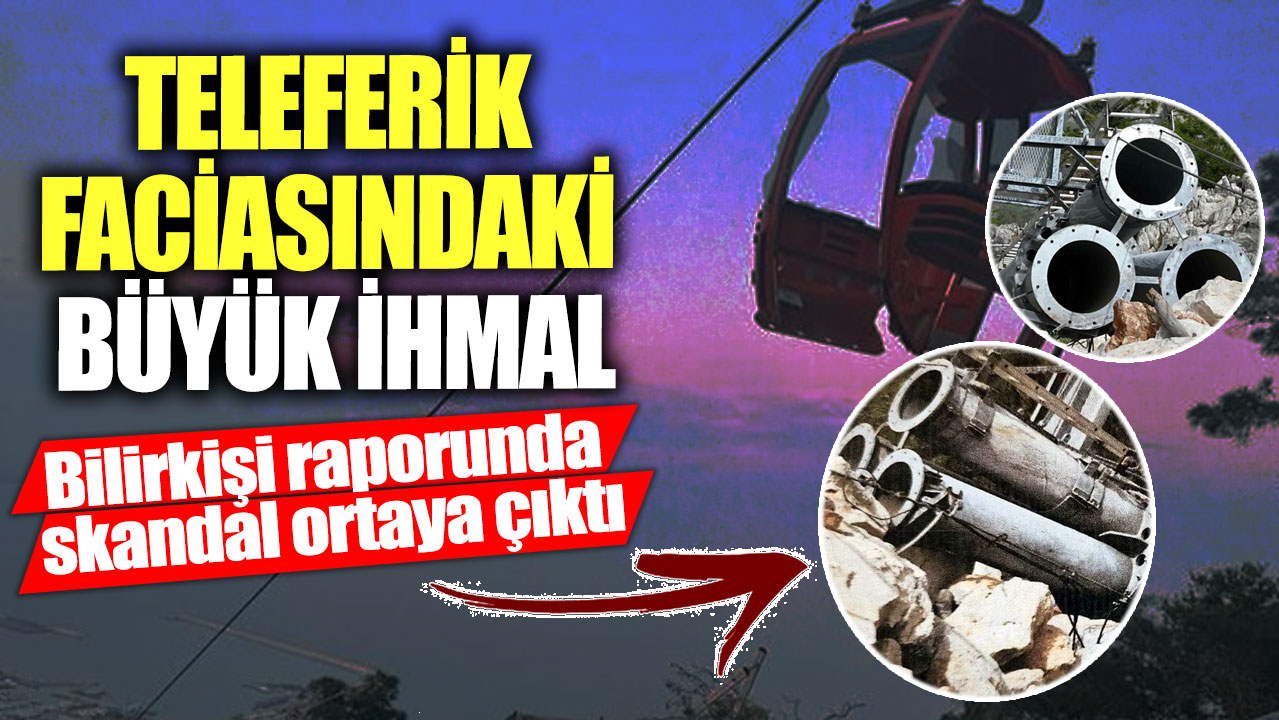 Teleferik faciasındaki büyük ihmal! Bilirkişi raporunda skandal ortaya çıktı