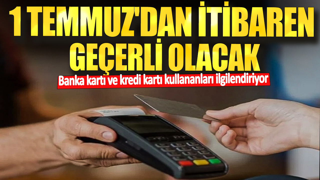 Banka kartı ve kredi kartı kullananları ilgilendiriyor! 1 Temmuz'dan itibaren geçerli olacak