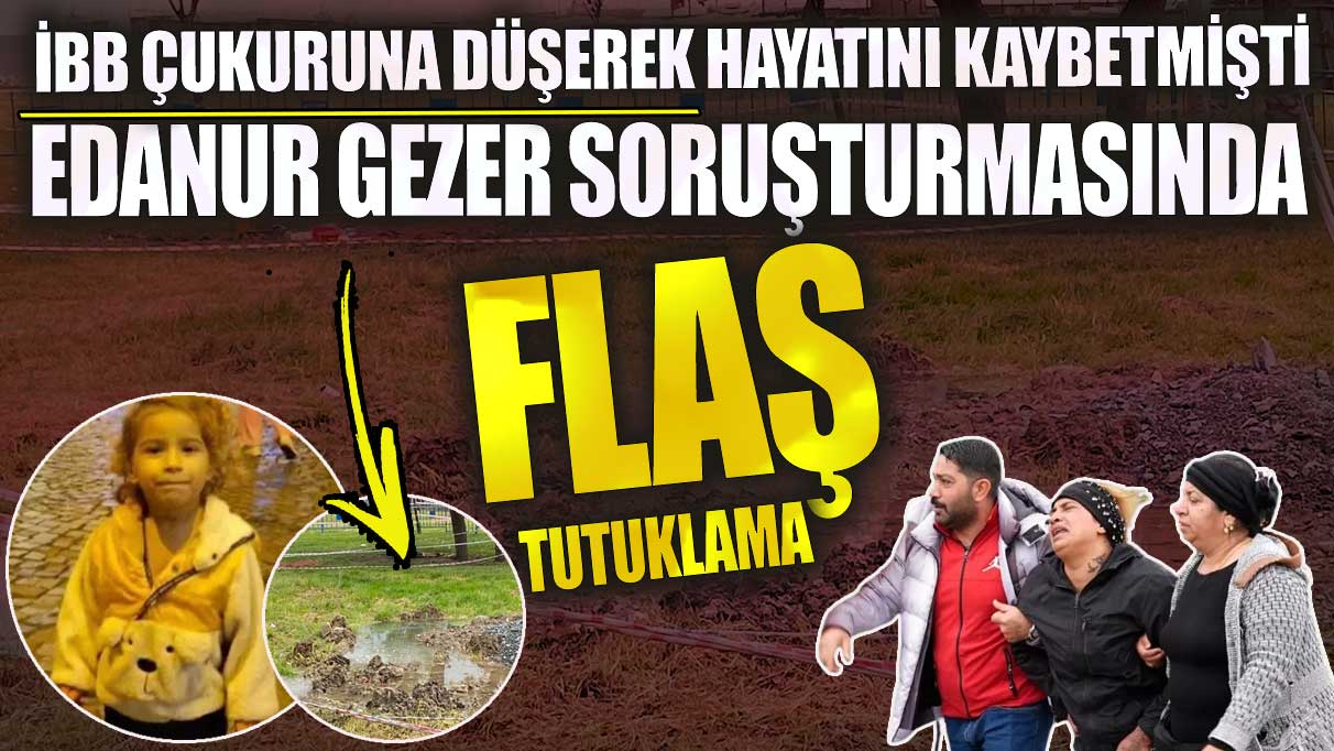 İBB çukuruna düşerek hayatını kaybetmişti! Edanur Gezer soruşturmasında flaş tutuklama