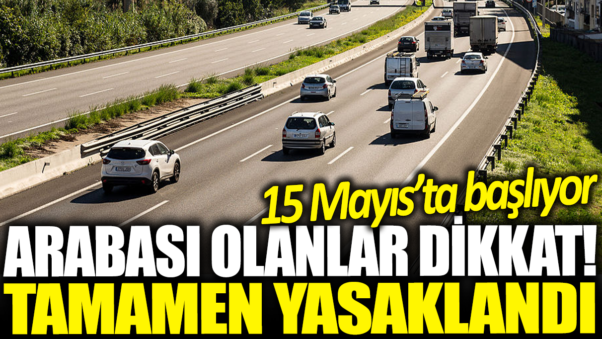 Otomobili olanlar dikkat! Tamamen yasaklandı: 15 Mayıs'ta başlıyor