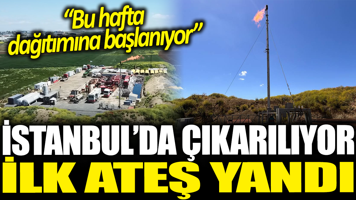 İstanbul'da çıkarılmaya başlanan doğal gazın ilk ateşi yandı: Bu hafta dağıtıma başlanıyor