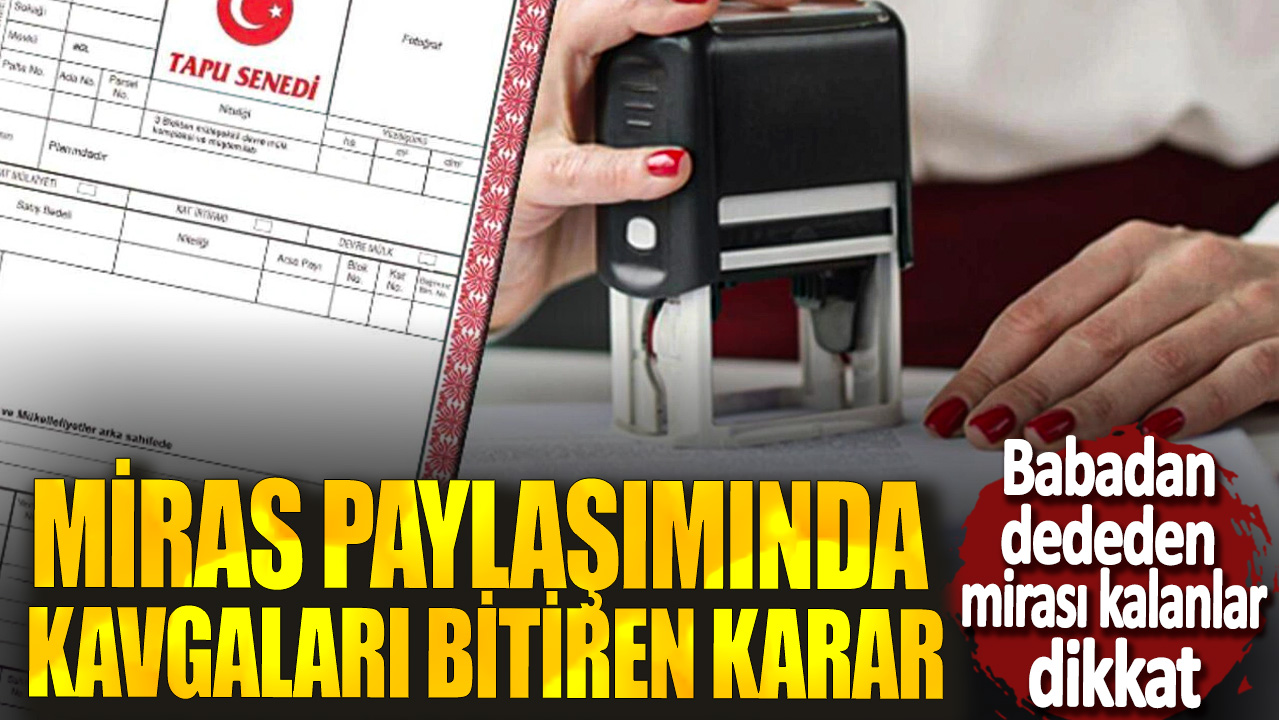 Miras paylaşımında kavgaları bitiren karar! Babadan dededen mirası kalanlar dikkat