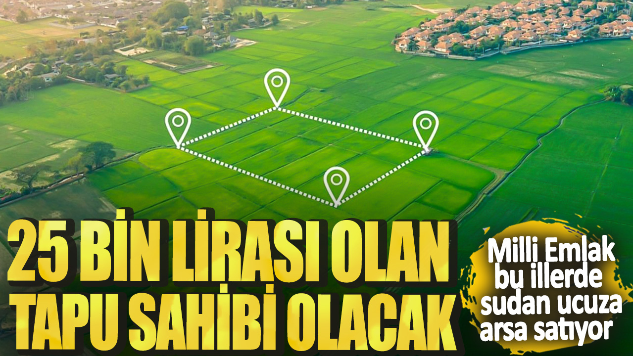 25 bin lirası olan tapu sahibi olacak: Milli Emlak bu illerde sudan ucuza arsa satıyor