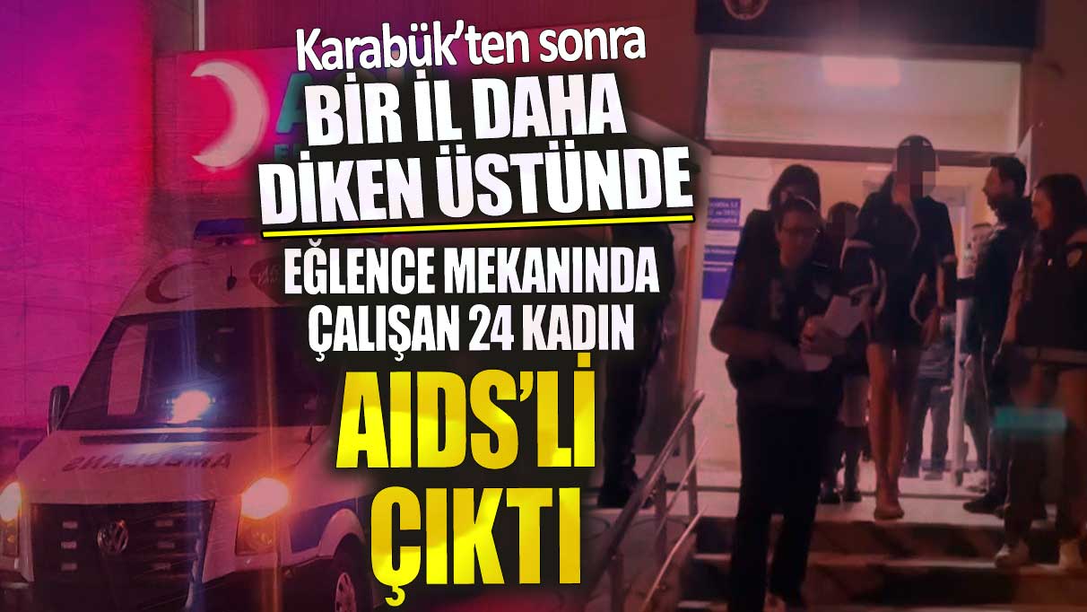 Karabük’ten sonra bir il daha diken üstünde! Eğlence mekanında çalışan 24 kadın AIDS’li çıktı