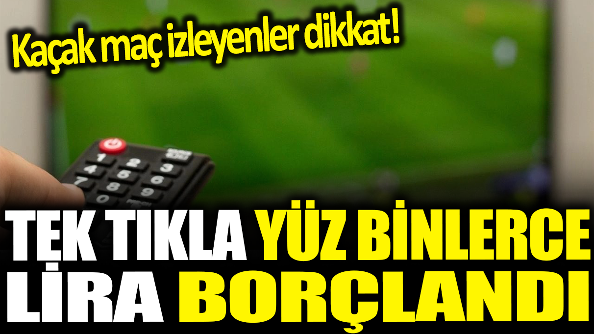 Tek tıkla yüz binlerce lira borçlandı: Kaçak maç izleyenler dikkat!