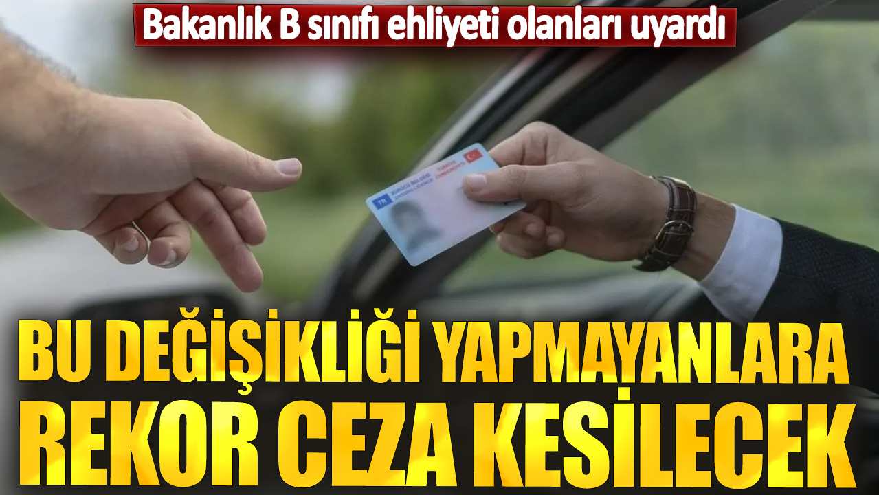 Bu değişikliği yapmayanlara rekor ceza kesilecek! Bakanlık B sınıfı ehliyeti olanları uyardı!