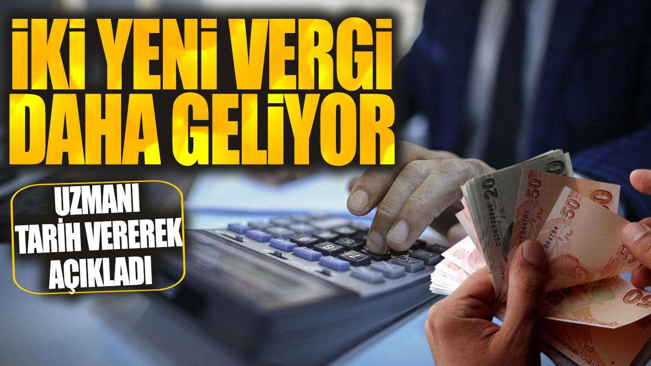 İki yeni vergi daha geliyor! Uzmanı tarih vererek açıkladı