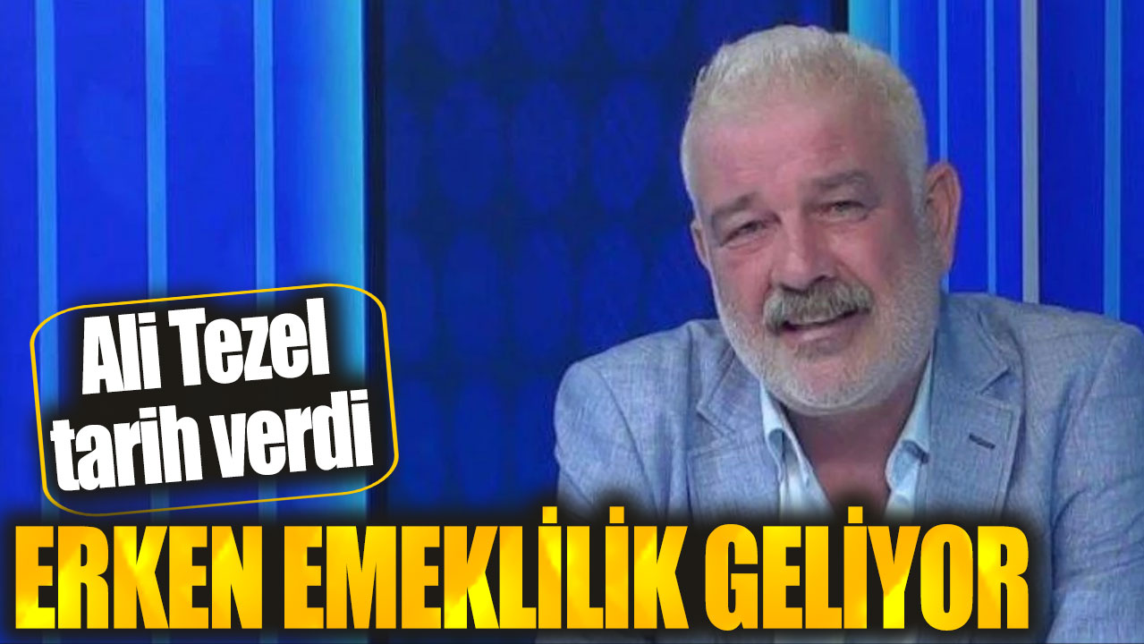 Ali Tezel tarih verdi: Erken emeklilik geliyor