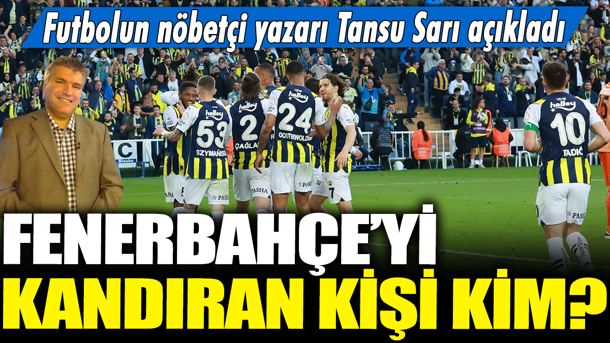 Fenerbahçe'yi kandıran kişi kim? Futbolun nöbetçi yazarı Tansu Sarı açıkladı