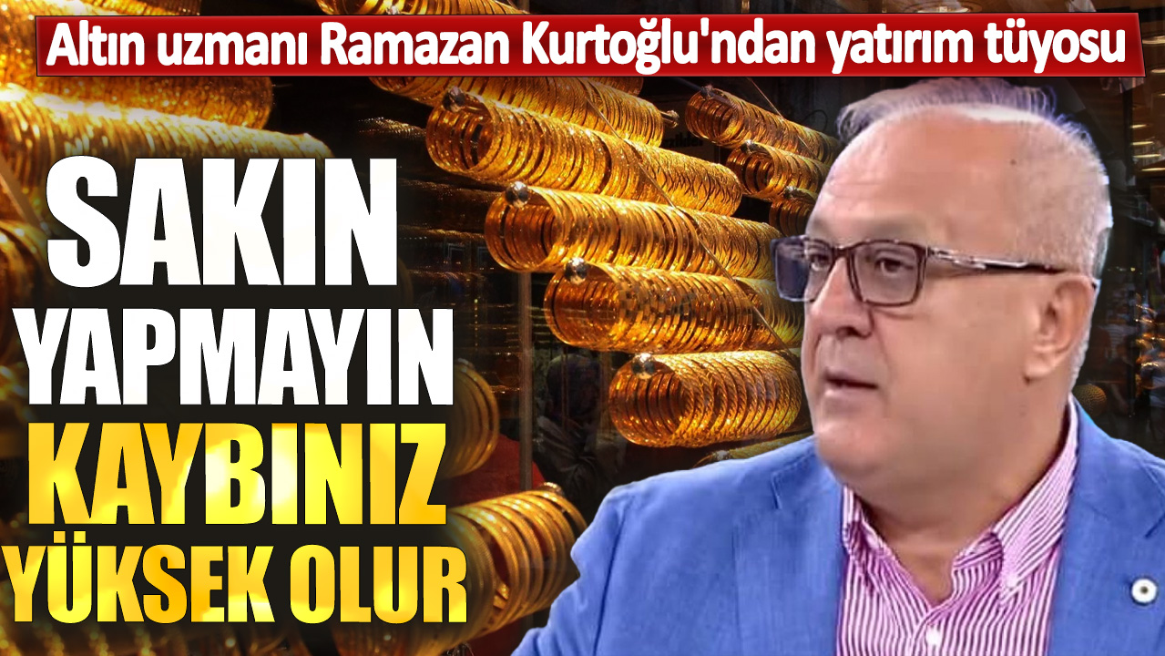 Altın uzmanı Ramazan Kurtoğlu: Sakın yapmayın büyük kayıp yaşarsınız