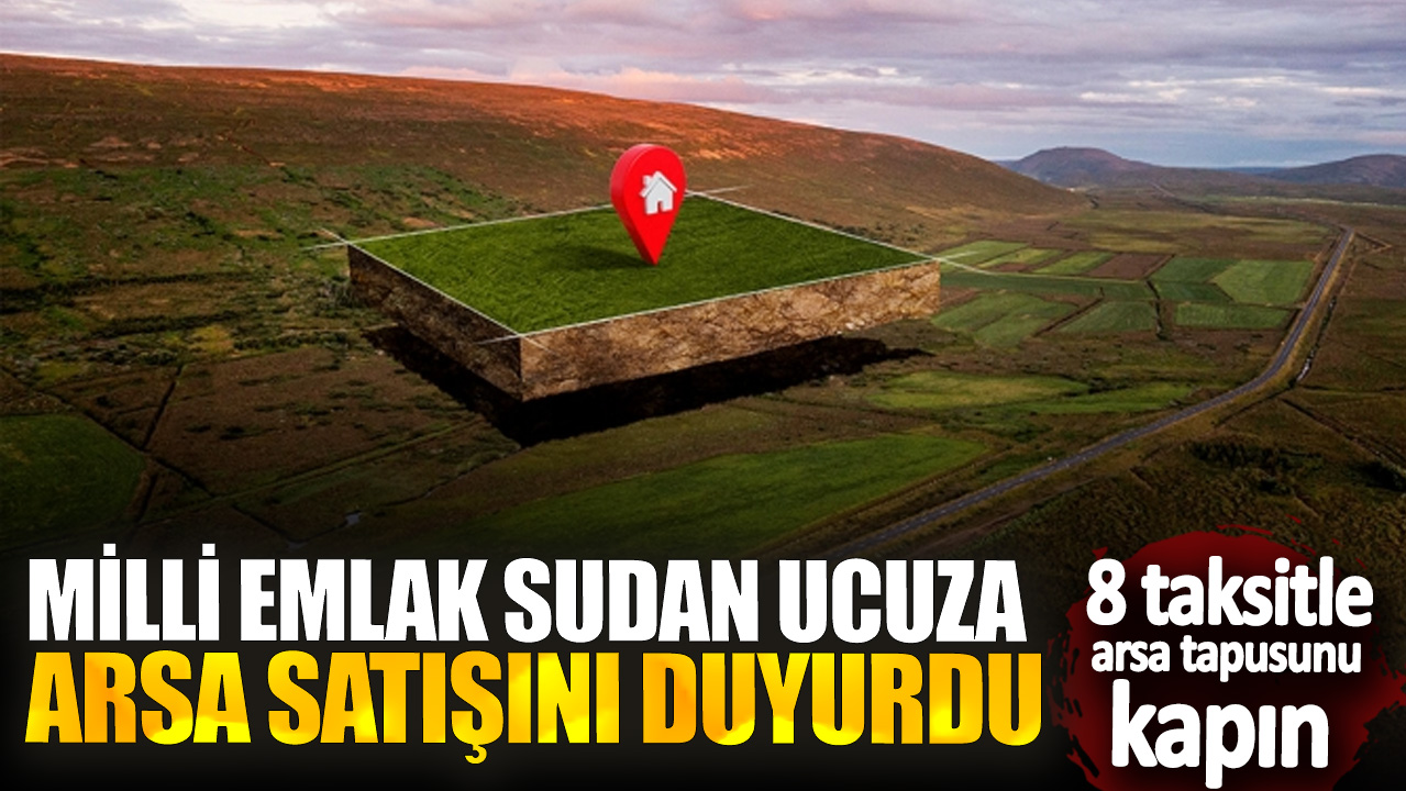 Milli Emlak sudan ucuza arsa satışını duyurdu! 8 taksitle arsa tapusunu kapın