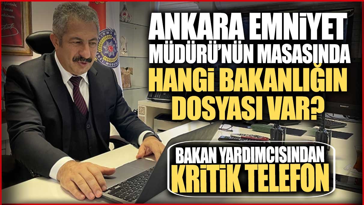 Ankara Emniyet Müdürü’nün masasında hangi bakanlığın dosyası var: Bakan yardımcısından kritik telefon